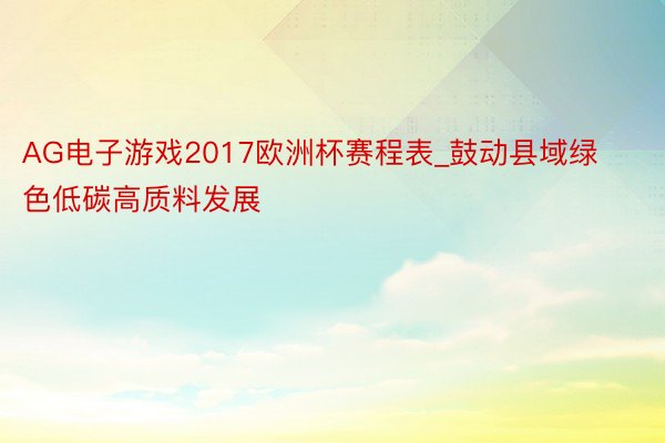 AG电子游戏2017欧洲杯赛程表_鼓动县域绿色低碳高质料发展