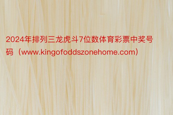 2024年排列三龙虎斗7位数体育彩票中奖号码（www.kingofoddszonehome.com）