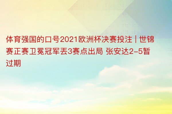 体育强国的口号2021欧洲杯决赛投注 | 世锦赛正赛卫冕冠军丟3赛点出局 张安达2-5暂过期