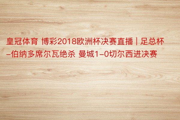 皇冠体育 博彩2018欧洲杯决赛直播 | 足总杯-伯纳多席尔瓦绝杀 曼城1-0切尔西进决赛