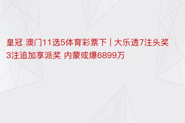 皇冠 澳门11选5体育彩票下 | 大乐透7注头奖3注追加享派奖 内蒙或爆6899万