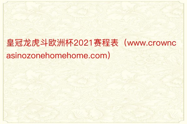 皇冠龙虎斗欧洲杯2021赛程表（www.crowncasinozonehomehome.com）