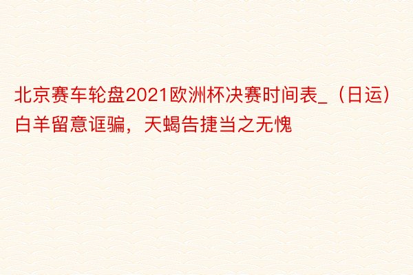 北京赛车轮盘2021欧洲杯决赛时间表_（日运）白羊留意诓骗，天蝎告捷当之无愧