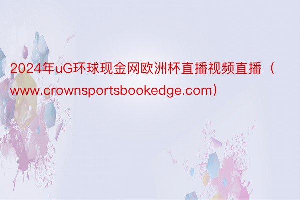 2024年uG环球现金网欧洲杯直播视频直播（www.crownsportsbookedge.com）