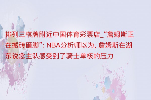 排列三棋牌附近中国体育彩票店_“詹姆斯正在搬砖砸脚”: NBA分析师以为, 詹姆斯在湖东说念主队感受到了骑士单核的压力