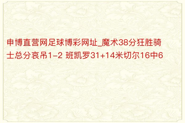 申博直营网足球博彩网址_魔术38分狂胜骑士总分哀吊1-2 班凯罗31+14米切尔16中6