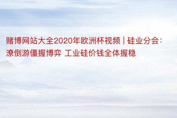 赌博网站大全2020年欧洲杯视频 | 硅业分会：潦倒游僵握博弈 工业硅价钱全体握稳