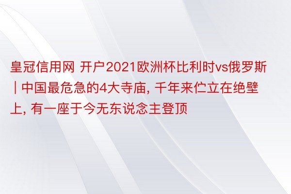 皇冠信用网 开户2021欧洲杯比利时vs俄罗斯 | 中国最危急的4大寺庙, 千年来伫立在绝壁上, 有一座于今无东说念主登顶