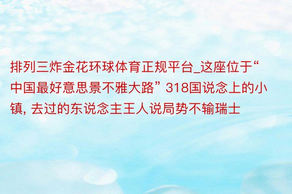 排列三炸金花环球体育正规平台_这座位于“中国最好意思景不雅大路” 318国说念上的小镇, 去过的东说念主王人说局势不输瑞士