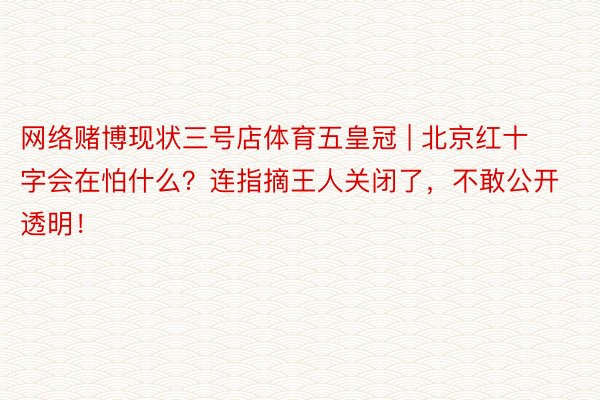 网络赌博现状三号店体育五皇冠 | 北京红十字会在怕什么？连指摘王人关闭了，不敢公开透明！