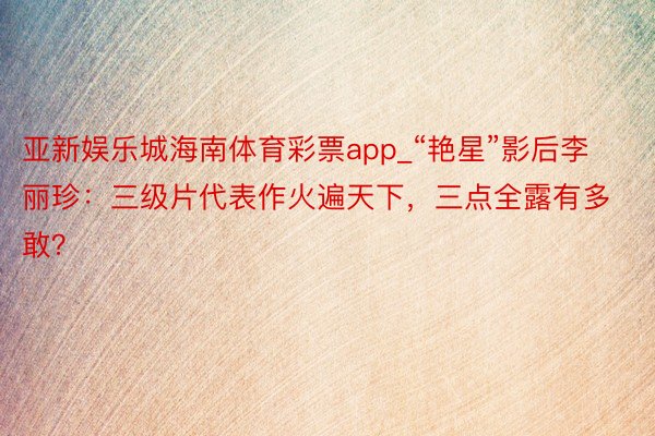 亚新娱乐城海南体育彩票app_“艳星”影后李丽珍：三级片代表作火遍天下，三点全露有多敢？