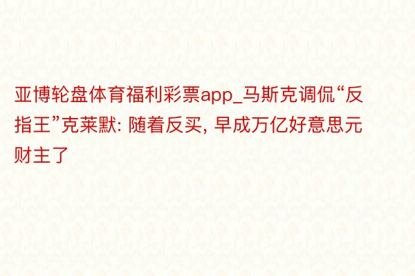 亚博轮盘体育福利彩票app_马斯克调侃“反指王”克莱默: 随着反买, 早成万亿好意思元财主了