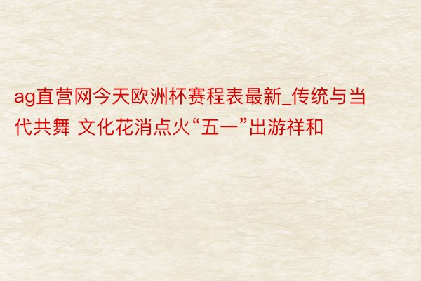 ag直营网今天欧洲杯赛程表最新_传统与当代共舞 文化花消点火“五一”出游祥和