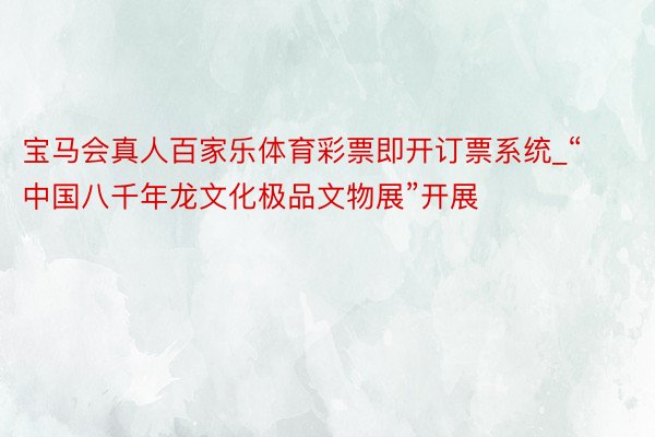 宝马会真人百家乐体育彩票即开订票系统_“中国八千年龙文化极品文物展”开展