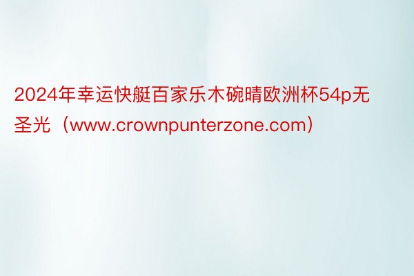 2024年幸运快艇百家乐木碗晴欧洲杯54p无圣光（www.crownpunterzone.com）