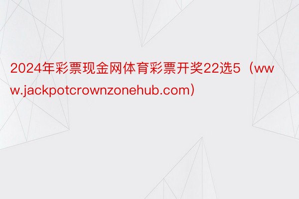 2024年彩票现金网体育彩票开奖22选5（www.jackpotcrownzonehub.com）