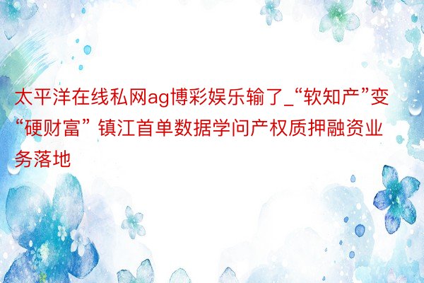 太平洋在线私网ag博彩娱乐输了_“软知产”变“硬财富” 镇江首单数据学问产权质押融资业务落地