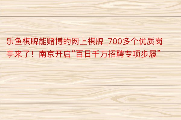 乐鱼棋牌能赌博的网上棋牌_700多个优质岗亭来了！南京开启“百日千万招聘专项步履”