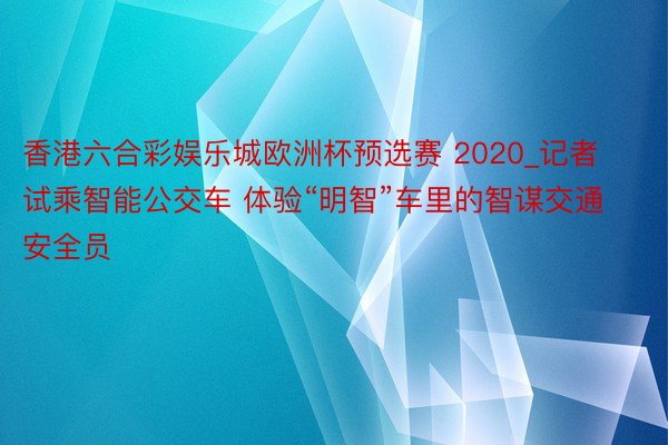 香港六合彩娱乐城欧洲杯预选赛 2020_记者试乘智能公交车 体验“明智”车里的智谋交通安全员