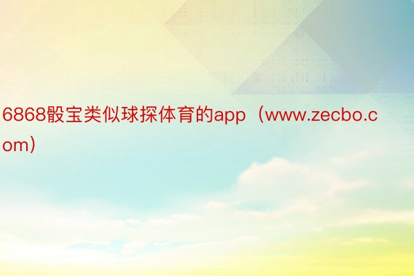 6868骰宝类似球探体育的app（www.zecbo.com）