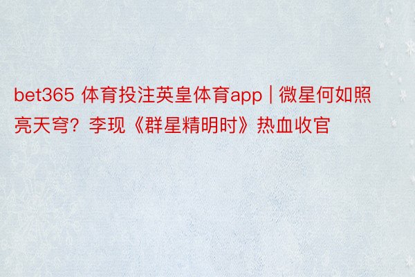 bet365 体育投注英皇体育app | 微星何如照亮天穹？李现《群星精明时》热血收官