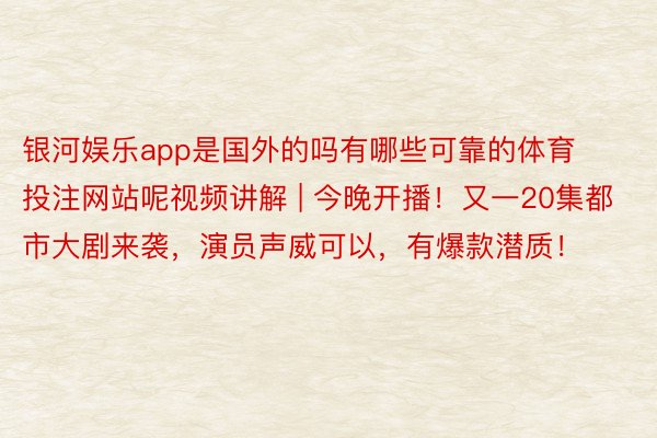 银河娱乐app是国外的吗有哪些可靠的体育投注网站呢视频讲解 | 今晚开播！又一20集都市大剧来袭，演员声威可以，有爆款潜质！