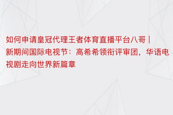 如何申请皇冠代理王者体育直播平台八哥 | 新期间国际电视节：高希希领衔评审团，华语电视剧走向世界新篇章