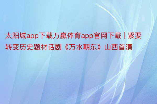 太阳城app下载万赢体育app官网下载 | 紧要转变历史题材话剧《万水朝东》山西首演