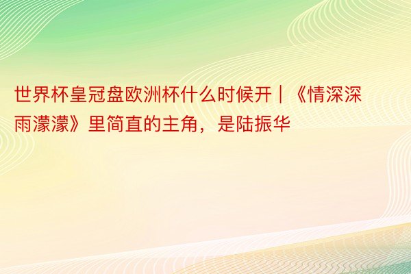 世界杯皇冠盘欧洲杯什么时候开 | 《情深深雨濛濛》里简直的主角，是陆振华