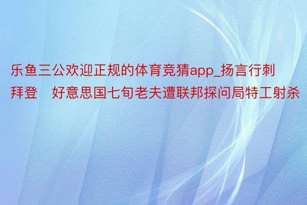 乐鱼三公欢迎正规的体育竞猜app_扬言行刺拜登　好意思国七旬老夫遭联邦探问局特工射杀