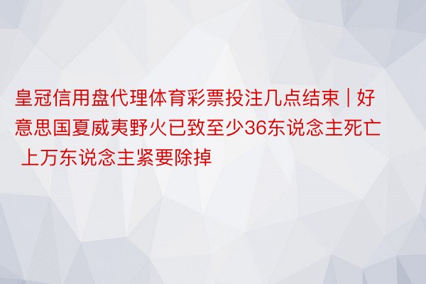 皇冠信用盘代理体育彩票投注几点结束 | 好意思国夏威夷野火已致至少36东说念主死亡 上万东说念主紧要除掉