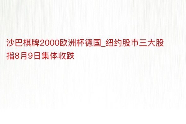 沙巴棋牌2000欧洲杯德国_纽约股市三大股指8月9日集体收跌