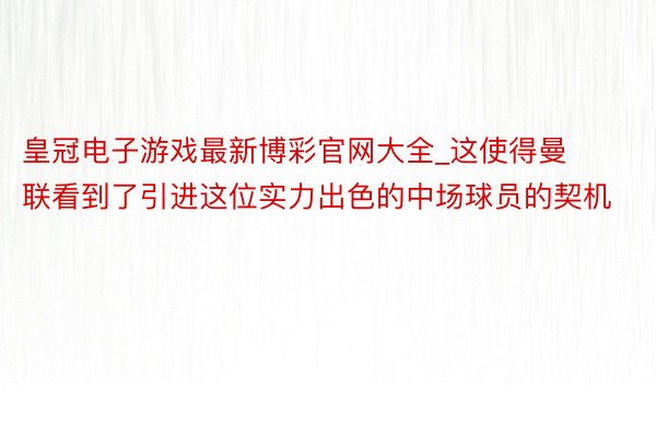 皇冠电子游戏最新博彩官网大全_这使得曼联看到了引进这位实力出色的中场球员的契机