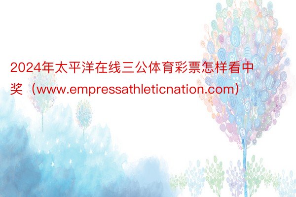 2024年太平洋在线三公体育彩票怎样看中奖（www.empressathleticnation.com）