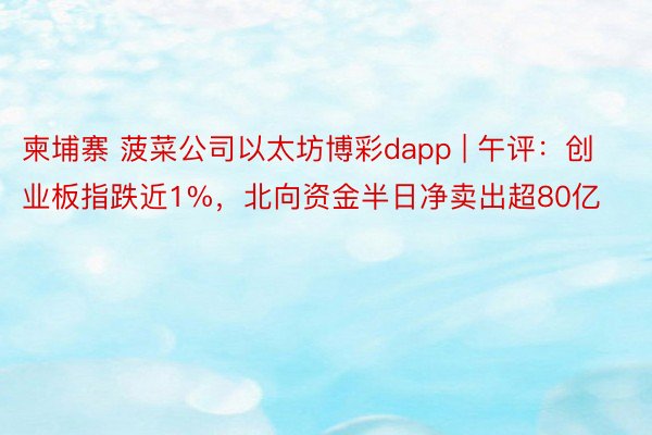 柬埔寨 菠菜公司以太坊博彩dapp | 午评：创业板指跌近1%，北向资金半日净卖出超80亿