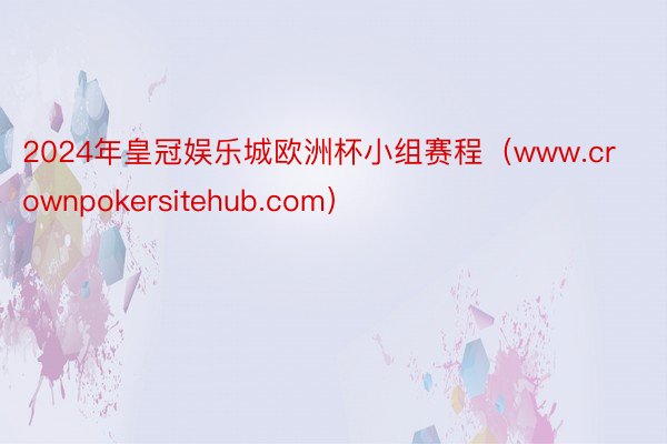 2024年皇冠娱乐城欧洲杯小组赛程（www.crownpokersitehub.com）