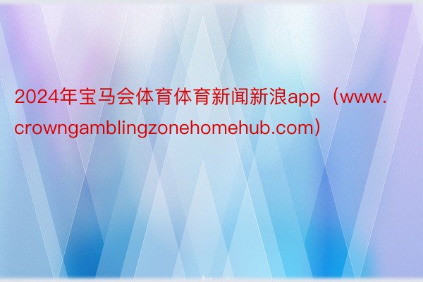 2024年宝马会体育体育新闻新浪app（www.crowngamblingzonehomehub.com）