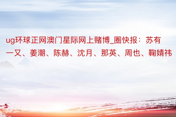 ug环球正网澳门星际网上赌博_圈快报：苏有一又、姜潮、陈赫、沈月、那英、周也、鞠婧祎