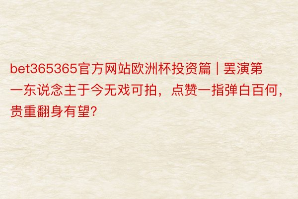 bet365365官方网站欧洲杯投资篇 | 罢演第一东说念主于今无戏可拍，点赞一指弹白百何，贵重翻身有望？