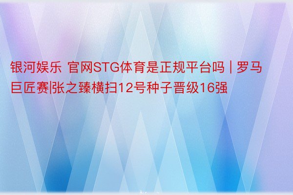 银河娱乐 官网STG体育是正规平台吗 | 罗马巨匠赛|张之臻横扫12号种子晋级16强