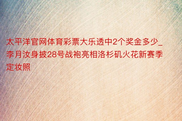 太平洋官网体育彩票大乐透中2个奖金多少_李月汝身披28号战袍亮相洛杉矶火花新赛季定妆照