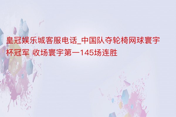 皇冠娱乐城客服电话_中国队夺轮椅网球寰宇杯冠军 收场寰宇第一145场连胜