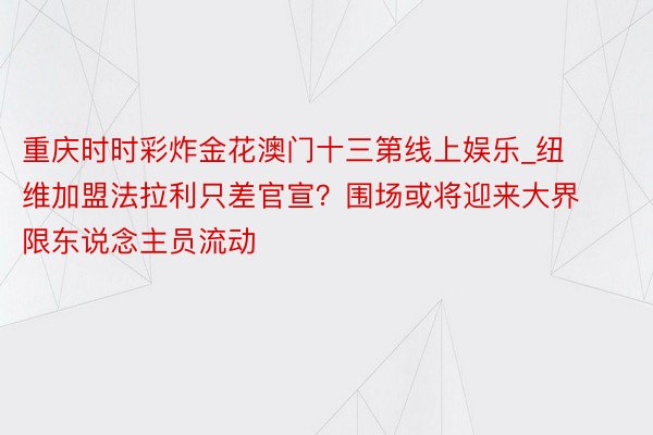 重庆时时彩炸金花澳门十三第线上娱乐_纽维加盟法拉利只差官宣？围场或将迎来大界限东说念主员流动