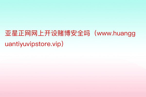 亚星正网网上开设赌博安全吗（www.huangguantiyuvipstore.vip）