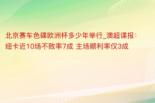 北京赛车色碟欧洲杯多少年举行_澳超谍报：纽卡近10场不败率7成 主场顺利率仅3成