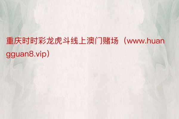 重庆时时彩龙虎斗线上澳门赌场（www.huangguan8.vip）