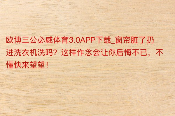 欧博三公必威体育3.0APP下载_窗帘脏了扔进洗衣机洗吗？这样作念会让你后悔不已，不懂快来望望！