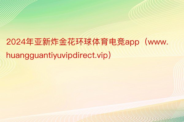 2024年亚新炸金花环球体育电竞app（www.huangguantiyuvipdirect.vip）