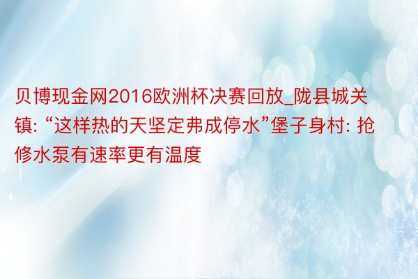 贝博现金网2016欧洲杯决赛回放_陇县城关镇: “这样热的天坚定弗成停水”堡子身村: 抢修水泵有速率更有温度