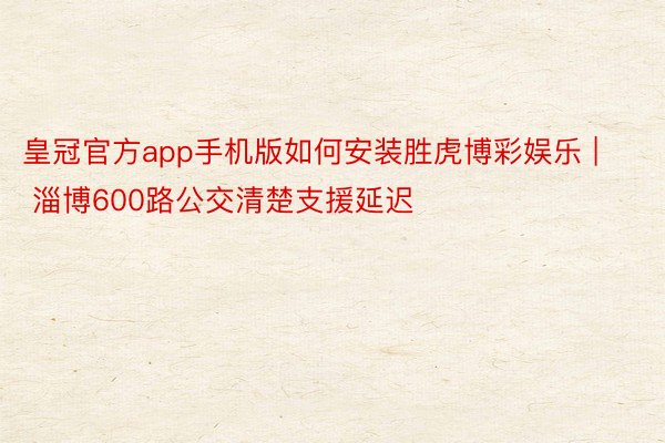 皇冠官方app手机版如何安装胜虎博彩娱乐 | 淄博600路公交清楚支援延迟